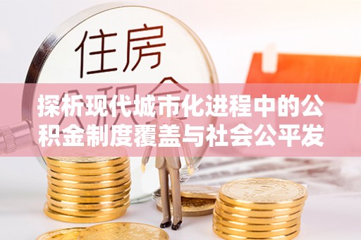 梅县探析现代城市化进程中的公积金制度覆盖与社会公平发展