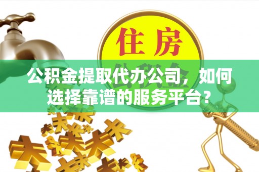 梅县公积金提取代办公司，如何选择靠谱的服务平台？