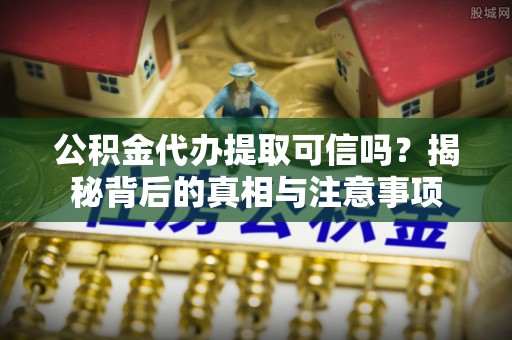 梅县公积金代办提取可信吗？揭秘背后的真相与注意事项