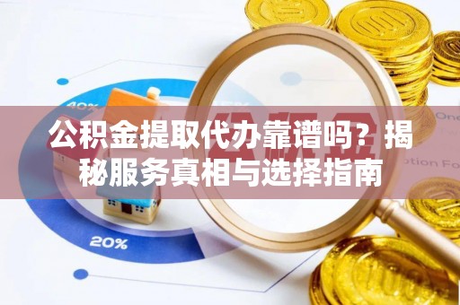 梅县公积金提取代办靠谱吗？揭秘服务真相与选择指南