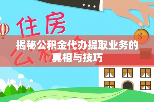 梅县揭秘公积金代办提取业务的真相与技巧