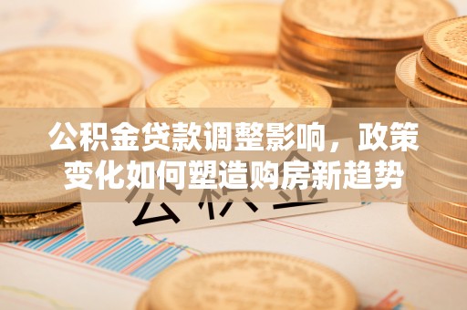 梅县公积金贷款调整影响，政策变化如何塑造购房新趋势