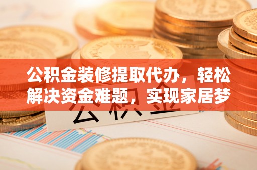 梅县公积金装修提取代办，轻松解决资金难题，实现家居梦想