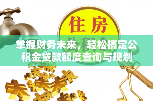 梅县掌握财务未来，轻松搞定公积金贷款额度查询与规划