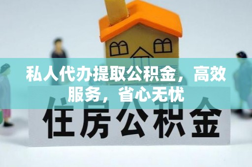 梅县私人代办提取公积金，高效服务，省心无忧