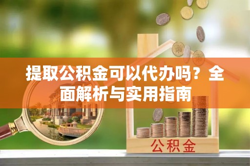 梅县提取公积金可以代办吗？全面解析与实用指南