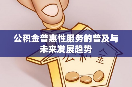 梅县公积金普惠性服务的普及与未来发展趋势