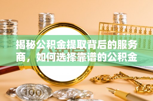 梅县揭秘公积金提取背后的服务商，如何选择靠谱的公积金代办提取公司