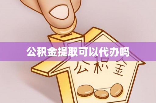 梅县公积金提取可以代办吗