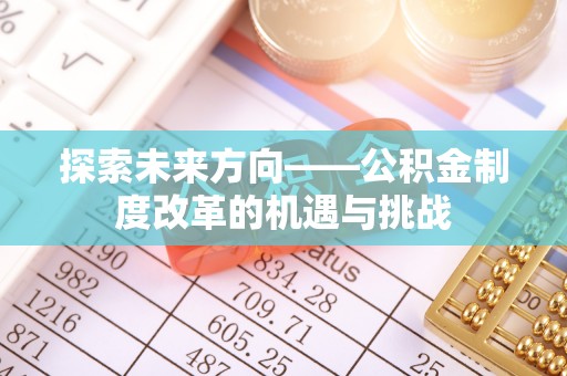 梅县探索未来方向——公积金制度改革的机遇与挑战