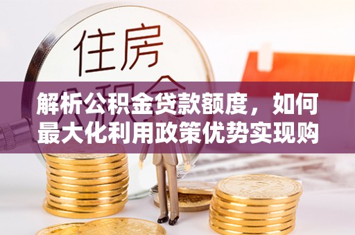 梅县解析公积金贷款额度，如何最大化利用政策优势实现购房梦想
