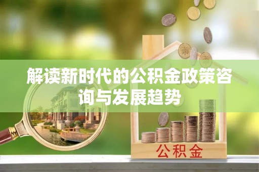 梅县解读新时代的公积金政策咨询与发展趋势