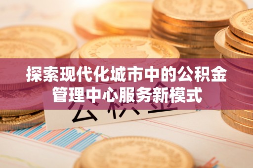 梅县探索现代化城市中的公积金管理中心服务新模式