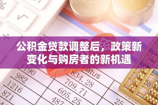 梅县公积金贷款调整后，政策新变化与购房者的新机遇