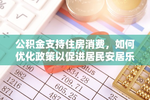 梅县公积金支持住房消费，如何优化政策以促进居民安居乐业