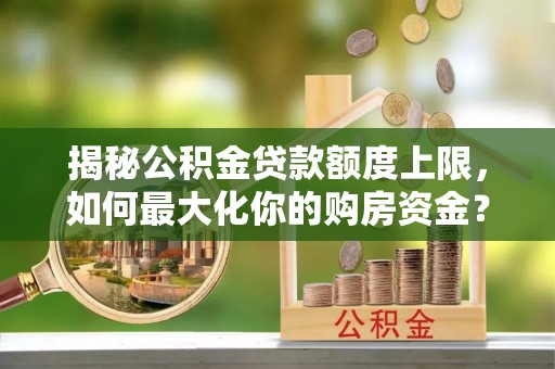 梅县揭秘公积金贷款额度上限，如何最大化你的购房资金？