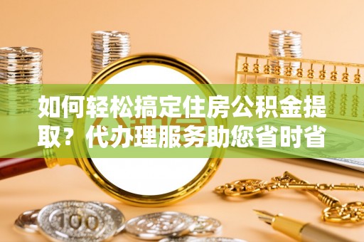 梅县如何轻松搞定住房公积金提取？代办理服务助您省时省力