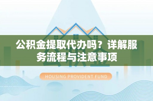 梅县公积金提取代办吗？详解服务流程与注意事项