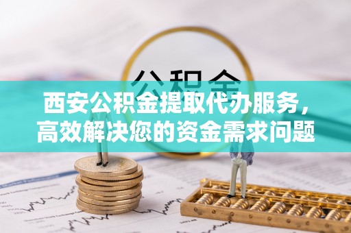梅县西安公积金提取代办服务，高效解决您的资金需求问题