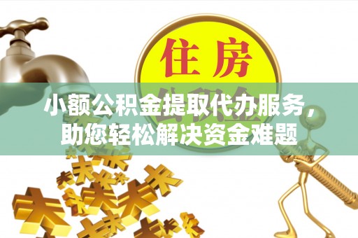 梅县小额公积金提取代办服务，助您轻松解决资金难题