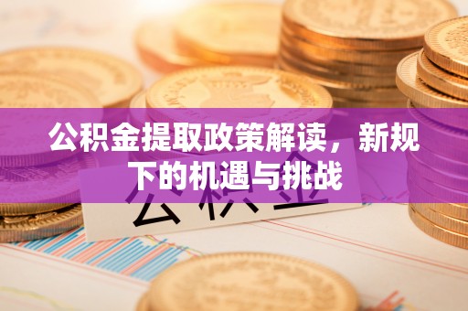 梅县公积金提取政策解读，新规下的机遇与挑战