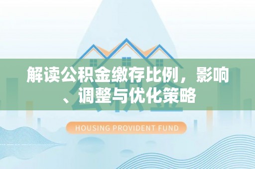 梅县解读公积金缴存比例，影响、调整与优化策略