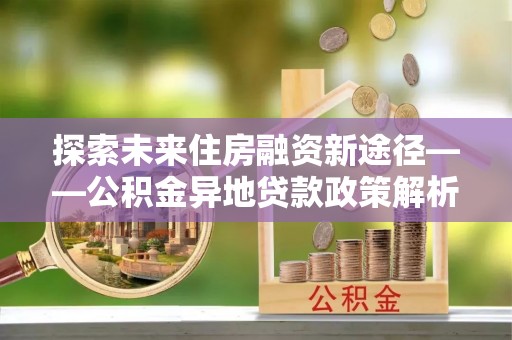 梅县探索未来住房融资新途径——公积金异地贷款政策解析与实践
