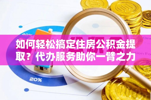 梅县如何轻松搞定住房公积金提取？代办服务助你一臂之力