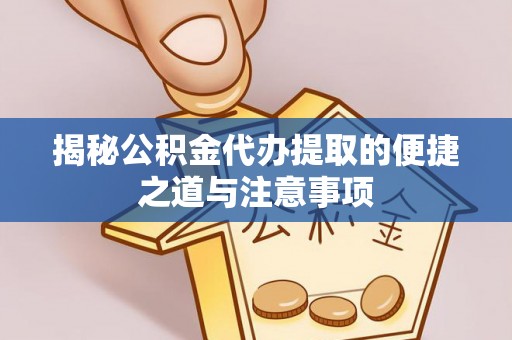 梅县揭秘公积金代办提取的便捷之道与注意事项