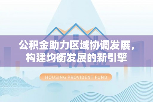 梅县公积金助力区域协调发展，构建均衡发展的新引擎