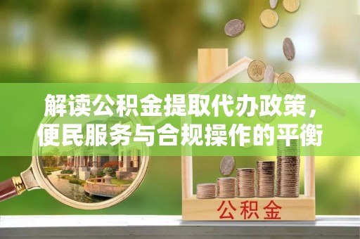 梅县解读公积金提取代办政策，便民服务与合规操作的平衡之道