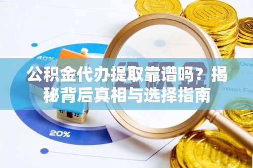 梅县公积金代办提取靠谱吗？揭秘背后真相与选择指南