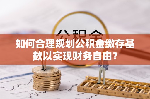梅县如何合理规划公积金缴存基数以实现财务自由？