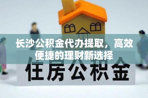 梅县长沙公积金代办提取，高效便捷的理财新选择