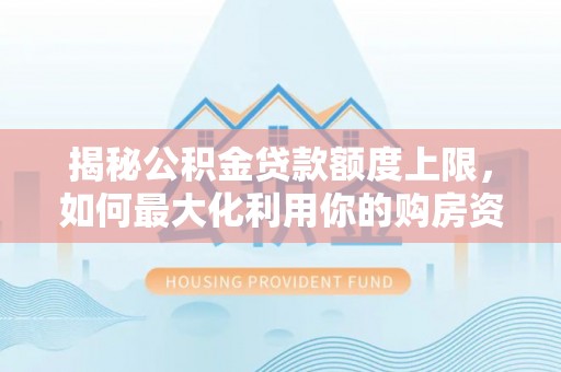 梅县揭秘公积金贷款额度上限，如何最大化利用你的购房资金