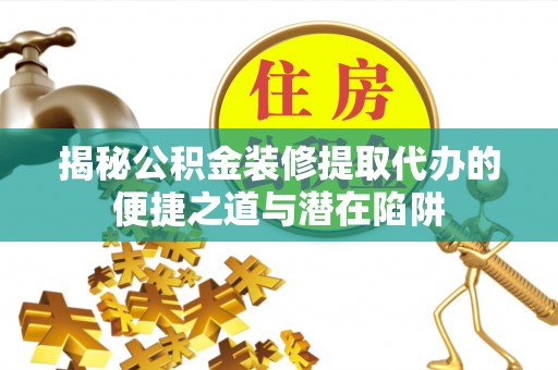 梅县揭秘公积金装修提取代办的便捷之道与潜在陷阱