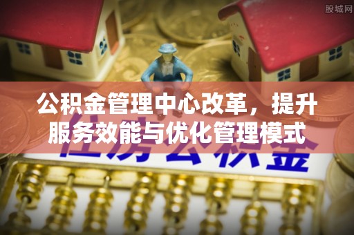 梅县公积金管理中心改革，提升服务效能与优化管理模式