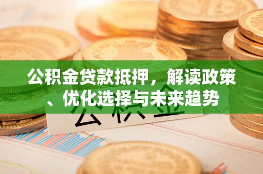 梅县公积金贷款抵押，解读政策、优化选择与未来趋势
