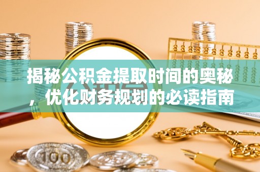 梅县揭秘公积金提取时间的奥秘，优化财务规划的必读指南