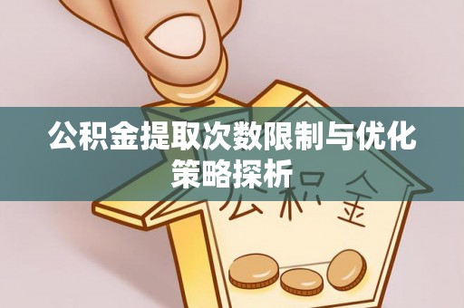 梅县公积金提取次数限制与优化策略探析