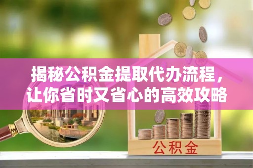 梅县揭秘公积金提取代办流程，让你省时又省心的高效攻略