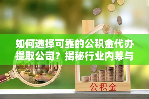 梅县如何选择可靠的公积金代办提取公司？揭秘行业内幕与服务指南