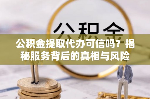 梅县公积金提取代办可信吗？揭秘服务背后的真相与风险
