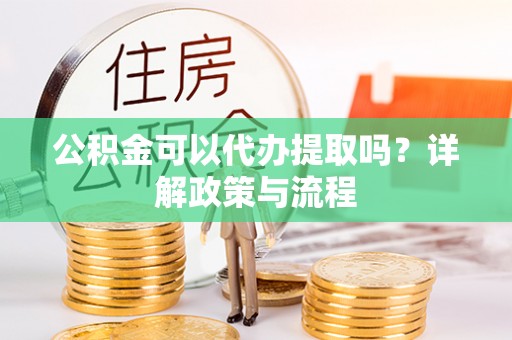 梅县公积金可以代办提取吗？详解政策与流程