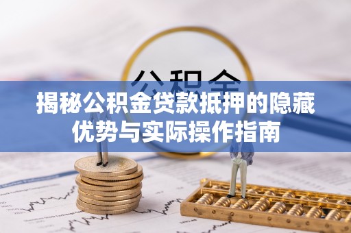 梅县揭秘公积金贷款抵押的隐藏优势与实际操作指南