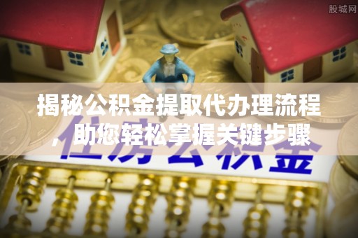 梅县揭秘公积金提取代办理流程，助您轻松掌握关键步骤