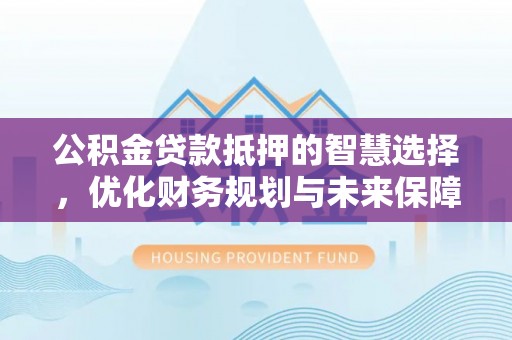 梅县公积金贷款抵押的智慧选择，优化财务规划与未来保障