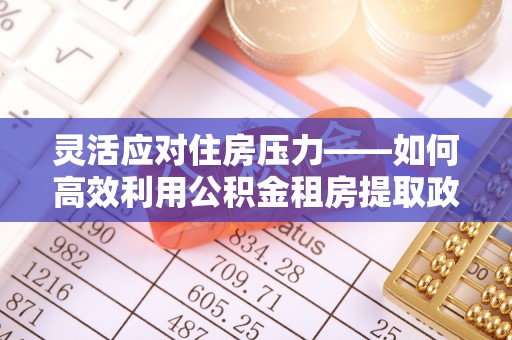 梅县灵活应对住房压力——如何高效利用公积金租房提取政策