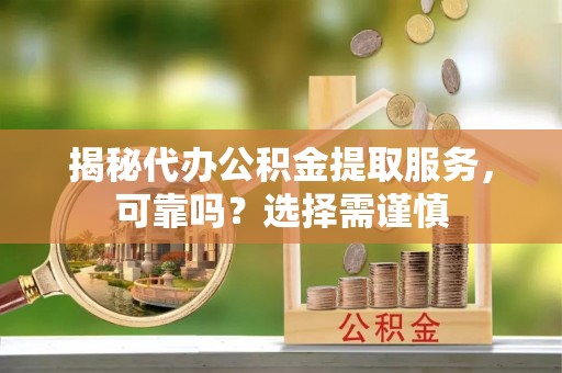 梅县揭秘代办公积金提取服务，可靠吗？选择需谨慎
