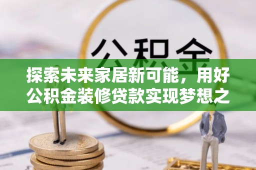 梅县探索未来家居新可能，用好公积金装修贷款实现梦想之家
